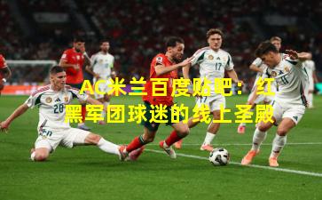 AC米兰百度贴吧：红黑军团球迷的线上圣殿