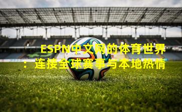 ESPN中文网的体育世界:连接全球赛事与本地热情