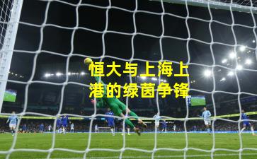 恒大与上海上港的绿茵争锋