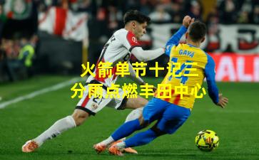 火箭单节十记三分雨点燃丰田中心