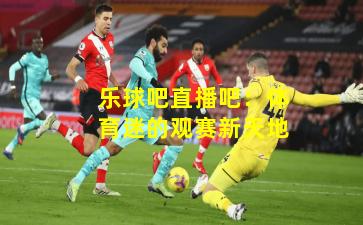 乐球吧直播吧：体育迷的观赛新天地