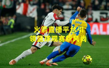 火箭直播平台引领篮球观赛新风尚