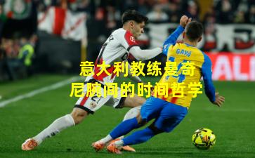 意大利教练曼奇尼腕间的时间哲学