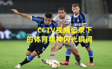 CCTV视频记录下的体育精神闪光瞬间