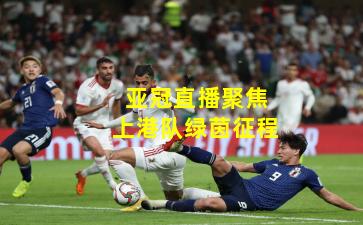 亚冠直播聚焦上港队绿茵征程