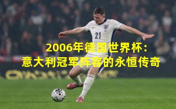 2006年德国世界杯：意大利冠军阵容的永恒传奇