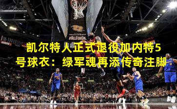 凯尔特人正式退役加内特5号球衣：绿军魂再添传奇注脚