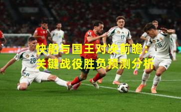 快船与国王对决前瞻：关键战役胜负预测分析